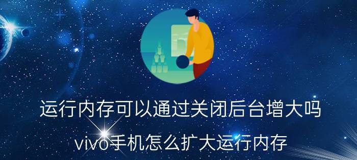 运行内存可以通过关闭后台增大吗 vivo手机怎么扩大运行内存？